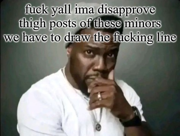 kevin hart stare | fuck yall ima disapprove thigh posts of these minors we have to draw the fucking line | image tagged in kevin hart stare | made w/ Imgflip meme maker