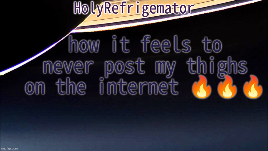 HolyRefrigemator Temp | how it feels to never post my thighs on the internet 🔥🔥🔥 | image tagged in holyrefrigemator temp | made w/ Imgflip meme maker