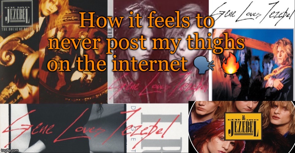 SC's GLJ temp | How it feels to never post my thighs on the internet 🗣️ 🔥 | image tagged in sc's glj temp | made w/ Imgflip meme maker