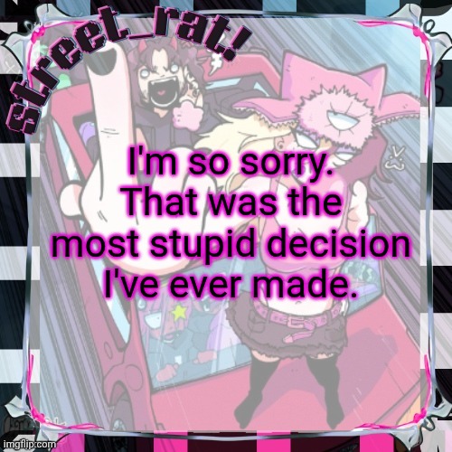 Just ban me atp | I'm so sorry. That was the most stupid decision I've ever made. | image tagged in street rat's issbrokie temp thx xoxosilly | made w/ Imgflip meme maker
