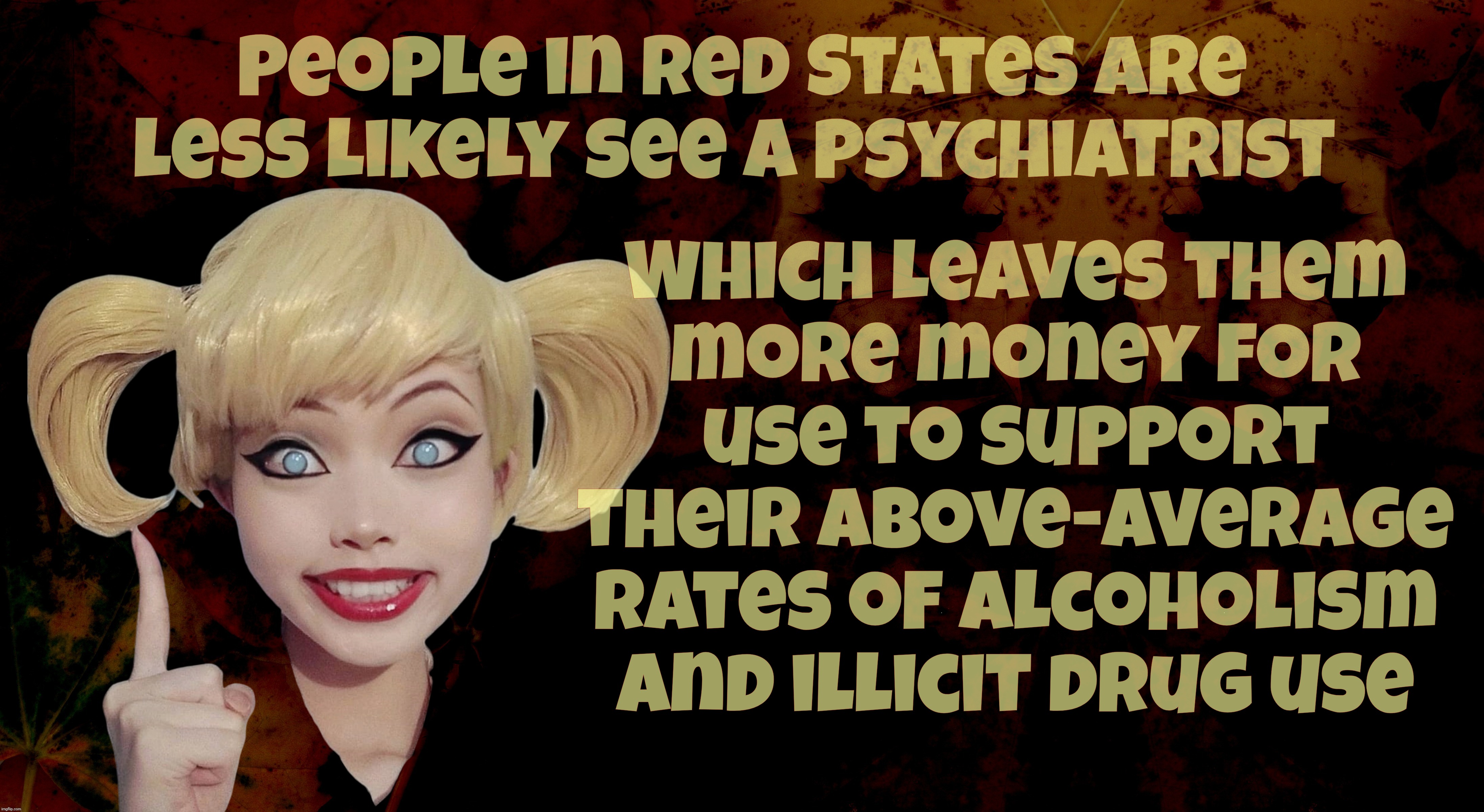 Who needs psychiatry when you could self-medicate with moonshine and meth,,, | People in Red States are less likely see a psychiatrist; Which leaves them
more money for
use to support
their above-average
rates of alcoholism
and illicit drug use | image tagged in harley quinn,red states,less psychiatry in red states,more drug use in red states,more alcoholism in red states,get a hobby | made w/ Imgflip meme maker