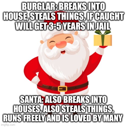 Ever Notice This? | BURGLAR: BREAKS INTO HOUSE, STEALS THINGS, IF CAUGHT WILL GET 3-5 YEARS IN JAIL; SANTA: ALSO BREAKS INTO HOUSES, ALSO STEALS THINGS, RUNS FREELY AND IS LOVED BY MANY | image tagged in santa,christmas | made w/ Imgflip meme maker