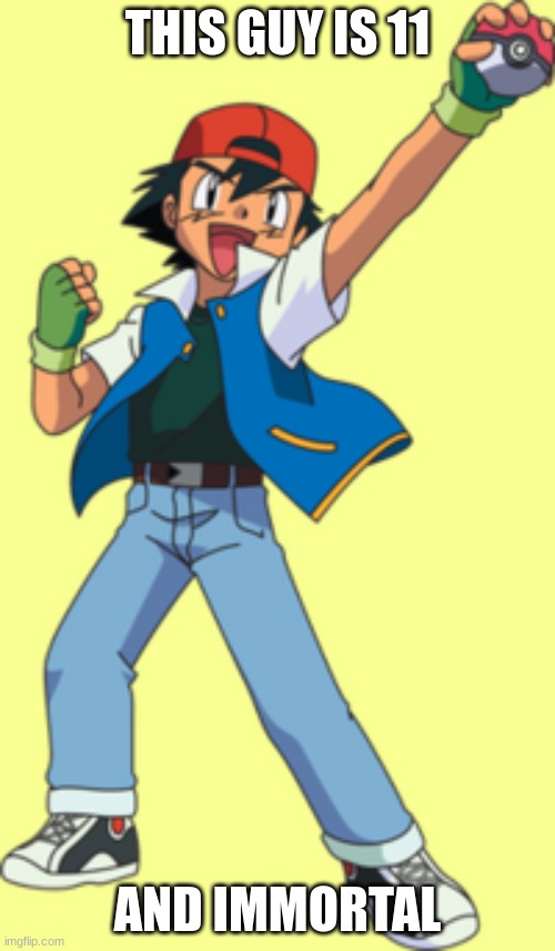 Ash Ketchum | THIS GUY IS 11; AND IMMORTAL | image tagged in ash ketchum | made w/ Imgflip meme maker