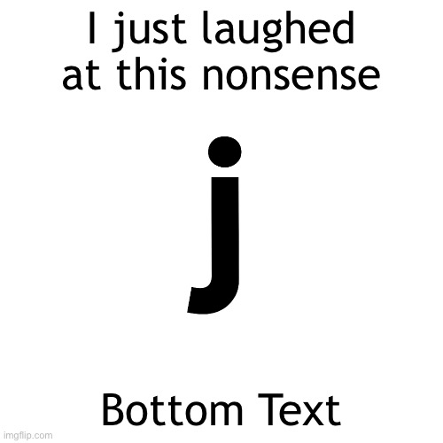why??? | I just laughed at this nonsense; Bottom Text | image tagged in j | made w/ Imgflip meme maker