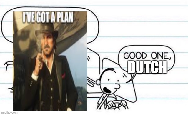 dutches plans | DUTCH | image tagged in good one manny | made w/ Imgflip meme maker