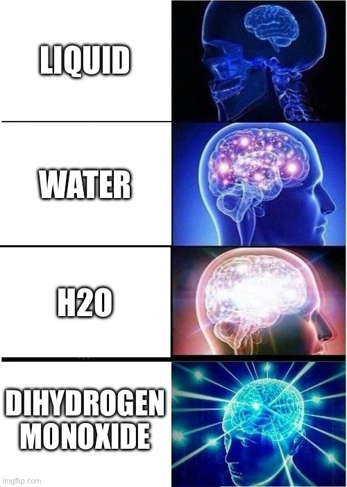 Water | LIQUID; WATER; H2O; DIHYDROGEN MONOXIDE | image tagged in memes,expanding brain,water,iq,chemicals,chemistry | made w/ Imgflip meme maker
