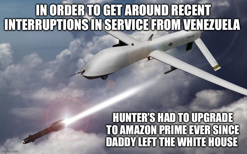 drone strikes | IN ORDER TO GET AROUND RECENT INTERRUPTIONS IN SERVICE FROM VENEZUELA; HUNTER’S HAD TO UPGRADE TO AMAZON PRIME EVER SINCE DADDY LEFT THE WHITE HOUSE | image tagged in drone strikes | made w/ Imgflip meme maker