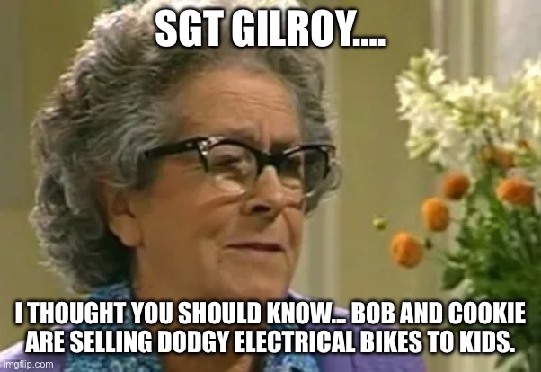 SGT GILROY…. I THOUGHT YOU SHOULD KNOW… BOB AND COOKIE ARE SELLING DODGY ELECTRICAL BIKES TO KIDS. | made w/ Imgflip meme maker