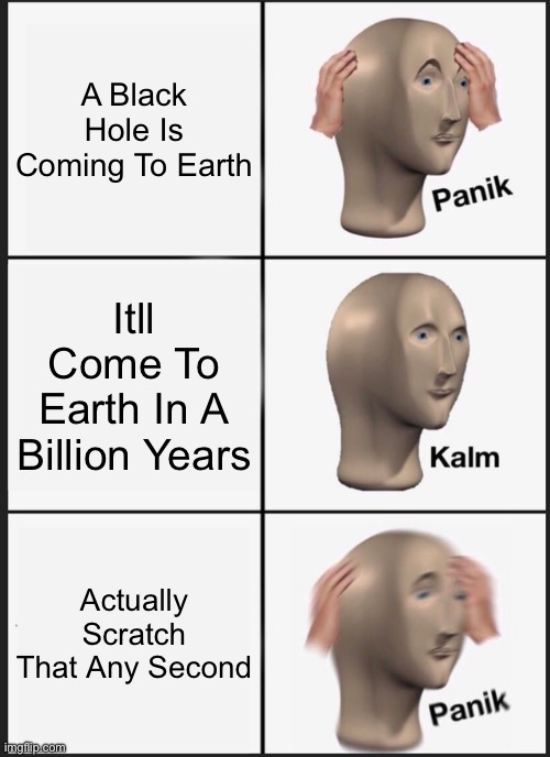 Panik Kalm Panik Meme | A Black Hole Is Coming To Earth; Itll Come To Earth In A Billion Years; Actually Scratch That Any Second | image tagged in memes,panik kalm panik | made w/ Imgflip meme maker