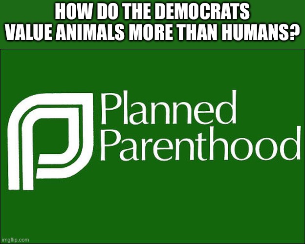planned parenthood | HOW DO THE DEMOCRATS VALUE ANIMALS MORE THAN HUMANS? | image tagged in planned parenthood | made w/ Imgflip meme maker