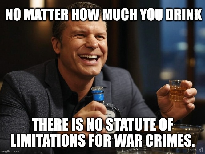 The next administration can bring Hegseth up on charges if this one refuses | NO MATTER HOW MUCH YOU DRINK; THERE IS NO STATUTE OF LIMITATIONS FOR WAR CRIMES. | image tagged in pete hegseth tequila dui hire,war criminal,ive committed various war crimes,maga,murderer | made w/ Imgflip meme maker