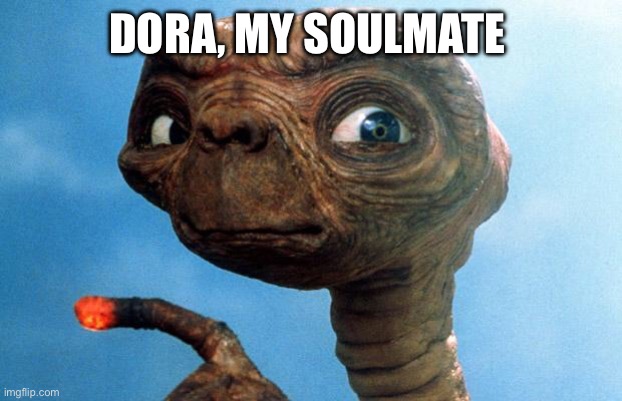 ET phone home | DORA, MY SOULMATE | image tagged in et phone home | made w/ Imgflip meme maker