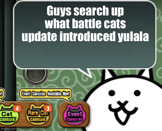 The basic cat says something | Guys search up what battle cats update introduced yulala | image tagged in the basic cat says something | made w/ Imgflip meme maker