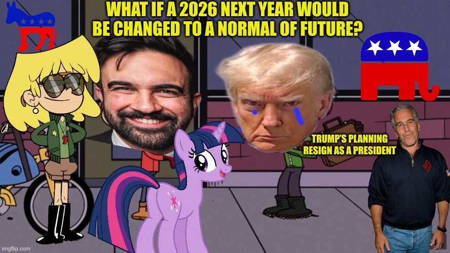 What if the 2026 next year will be a normal? | WHAT IF A 2026 NEXT YEAR WOULD BE CHANGED TO A NORMAL OF FUTURE? TRUMP’S PLANNING RESIGN AS A PRESIDENT | image tagged in zohran mamdani,donald trump,2026,the loud house,my little pony,memes | made w/ Imgflip meme maker