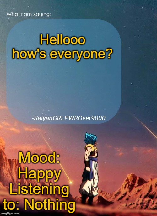 SayianGRLPWROver9000's NEW Announcement page | Hellooo how's everyone? Mood: Happy
Listening to: Nothing | image tagged in sayiangrlpwrover9000's new announcement page | made w/ Imgflip meme maker
