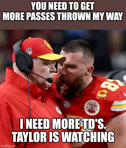 I need more TD'S | YOU NEED TO GET MORE PASSES THROWN MY WAY; I NEED MORE TD'S.  TAYLOR IS WATCHING | image tagged in travis kelce screaming,funny memes | made w/ Imgflip meme maker