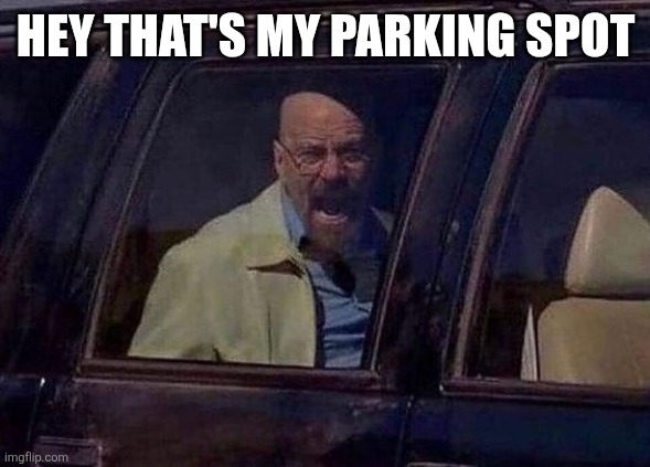 My Parking Spot | HEY THAT'S MY PARKING SPOT | image tagged in walter white screaming at hank,funny memes | made w/ Imgflip meme maker