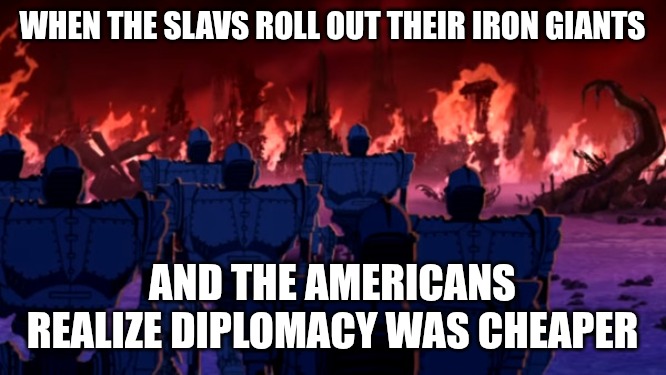 Slavic Iron Giant Army | WHEN THE SLAVS ROLL OUT THEIR IRON GIANTS; AND THE AMERICANS REALIZE DIPLOMACY WAS CHEAPER | image tagged in slavic iron giant army,slavic -american war,slavic lives matter | made w/ Imgflip meme maker