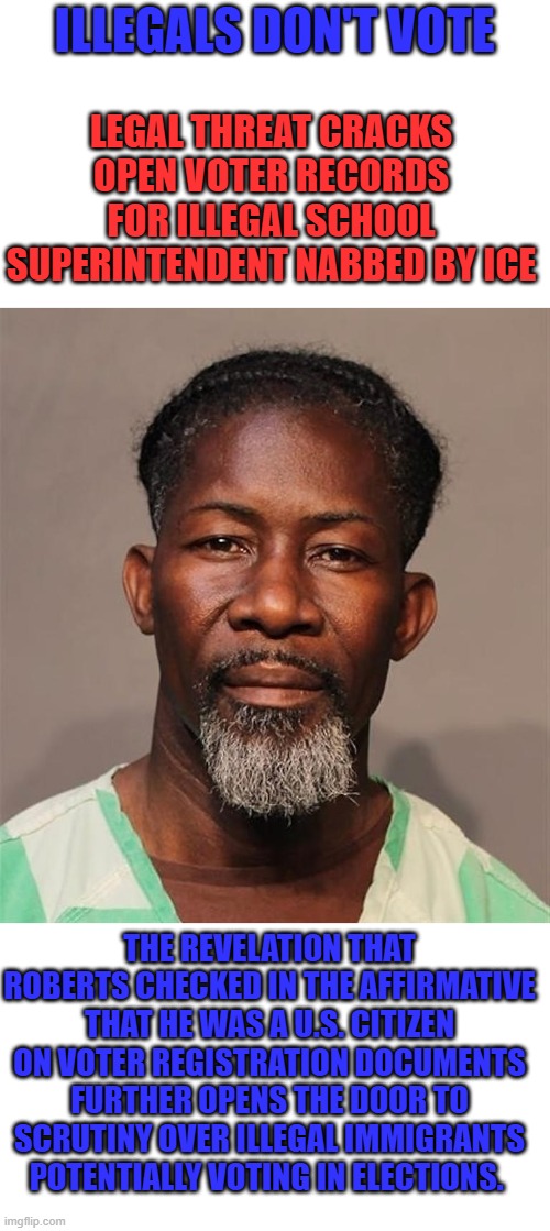 Dems would never win again if illegals were stopped from voting | ILLEGALS DON'T VOTE; LEGAL THREAT CRACKS OPEN VOTER RECORDS FOR ILLEGAL SCHOOL SUPERINTENDENT NABBED BY ICE; THE REVELATION THAT ROBERTS CHECKED IN THE AFFIRMATIVE THAT HE WAS A U.S. CITIZEN ON VOTER REGISTRATION DOCUMENTS FURTHER OPENS THE DOOR TO SCRUTINY OVER ILLEGAL IMMIGRANTS POTENTIALLY VOTING IN ELECTIONS. | made w/ Imgflip meme maker