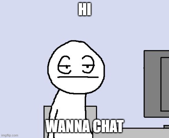 Bored of this crap | HI; WANNA CHAT | image tagged in bored of this crap | made w/ Imgflip meme maker