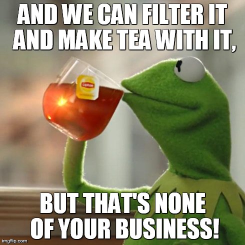 But That's None Of My Business Meme | AND WE CAN FILTER IT AND MAKE TEA WITH IT, BUT THAT'S NONE OF YOUR BUSINESS! | image tagged in memes,but thats none of my business,kermit the frog | made w/ Imgflip meme maker