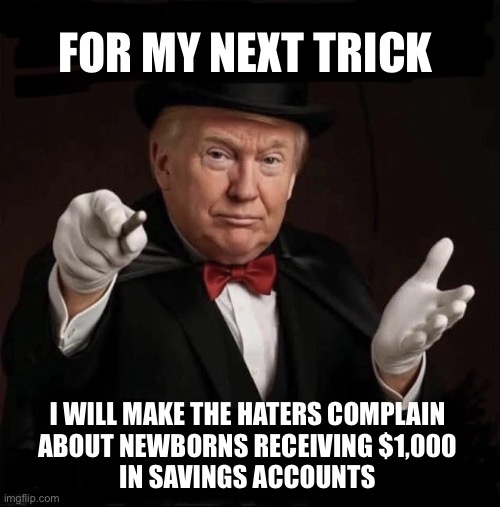 They should be cheering for this | FOR MY NEXT TRICK; I WILL MAKE THE HATERS COMPLAIN 
ABOUT NEWBORNS RECEIVING $1,000 
IN SAVINGS ACCOUNTS | image tagged in for my next trick | made w/ Imgflip meme maker