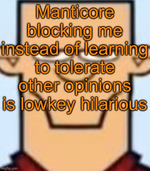 You wanna hear something even funnier? He only unblocks me when I ban him so he can find a bullshit excuse to ban me. | Manticore blocking me instead of learning to tolerate other opinions is lowkey hilarious | image tagged in sped tyler | made w/ Imgflip meme maker