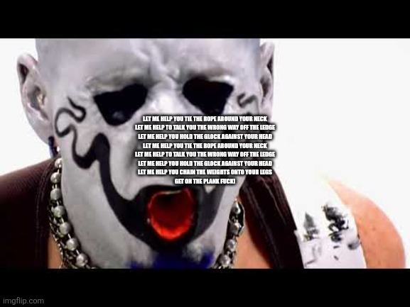 LET ME HELP YOU TIE THE ROPE AROUND YOUR NECK
LET ME HELP TO TALK YOU THE WRONG WAY OFF THE LEDGE
LET ME HELP YOU HOLD THE GLOCK AGAINST YOU | image tagged in dig | made w/ Imgflip meme maker