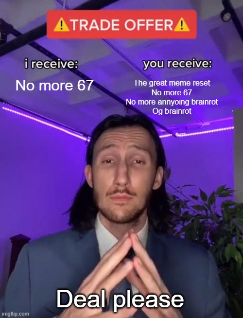 Deal please | No more 67; The great meme reset
No more 67
No more annyoing brainrot
Og brainrot; Deal please | image tagged in trade offer | made w/ Imgflip meme maker