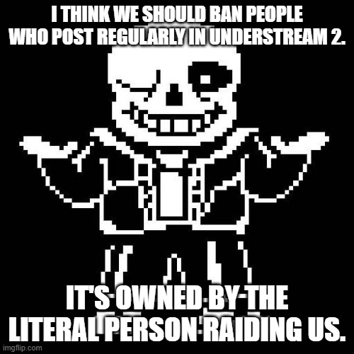 You won't be banned on the spot, I just think it's bad for toaa to have people who support him (he ducked a child) | I THINK WE SHOULD BAN PEOPLE WHO POST REGULARLY IN UNDERSTREAM 2. IT'S OWNED BY THE LITERAL PERSON RAIDING US. | image tagged in sans undertale | made w/ Imgflip meme maker