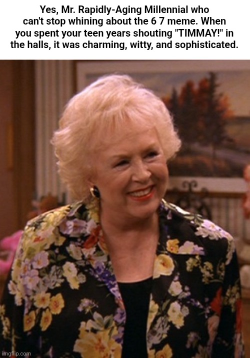 Condescending Marie Barone | Yes, Mr. Rapidly-Aging Millennial who can't stop whining about the 6 7 meme. When you spent your teen years shouting "TIMMAY!" in the halls, it was charming, witty, and sophisticated. | image tagged in condescending marie barone | made w/ Imgflip meme maker