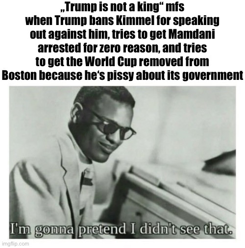 For more than 2000 years, politics had to keep the hell out of sport events. Trump tries to end that. | „Trump is not a king“ mfs when Trump bans Kimmel for speaking out against him, tries to get Mamdani arrested for zero reason, and tries to get the World Cup removed from Boston because he‘s pissy about its government | image tagged in i'm gonna pretend i didn't see that | made w/ Imgflip meme maker