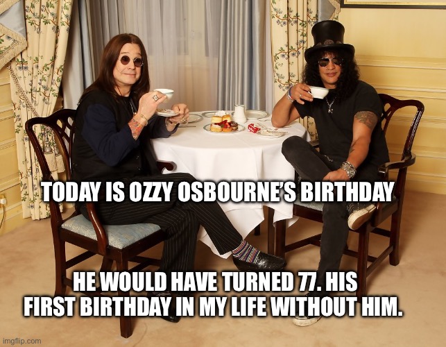 Happy 77th birthday, Ozzy | TODAY IS OZZY OSBOURNE’S BIRTHDAY; HE WOULD HAVE TURNED 77. HIS FIRST BIRTHDAY IN MY LIFE WITHOUT HIM. | image tagged in ozzy osbourne,birthday,rip,memes | made w/ Imgflip meme maker