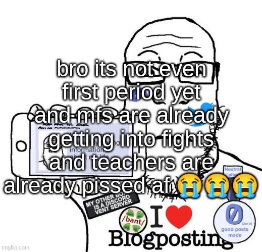 I Love Blogposting | bro its not even first period yet and mfs are already getting into fights and teachers are already pissed af 😭😭😭 | image tagged in i love blogposting | made w/ Imgflip meme maker
