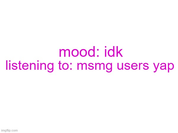 mood: idk; listening to: msmg users yap | made w/ Imgflip meme maker