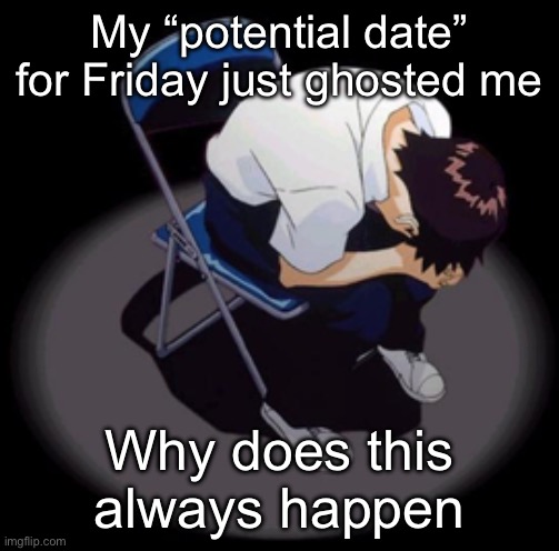 shinji chair meme | My “potential date” for Friday just ghosted me; Why does this always happen | image tagged in shinji chair meme | made w/ Imgflip meme maker