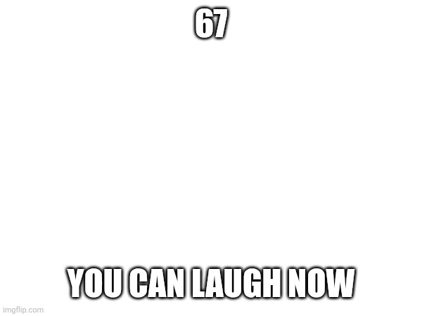 67; YOU CAN LAUGH NOW | made w/ Imgflip meme maker