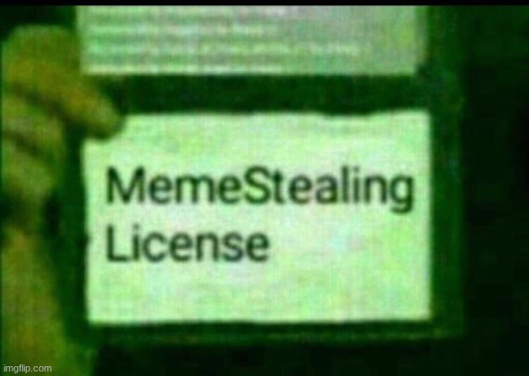 meme stealing license | image tagged in meme stealing license | made w/ Imgflip meme maker