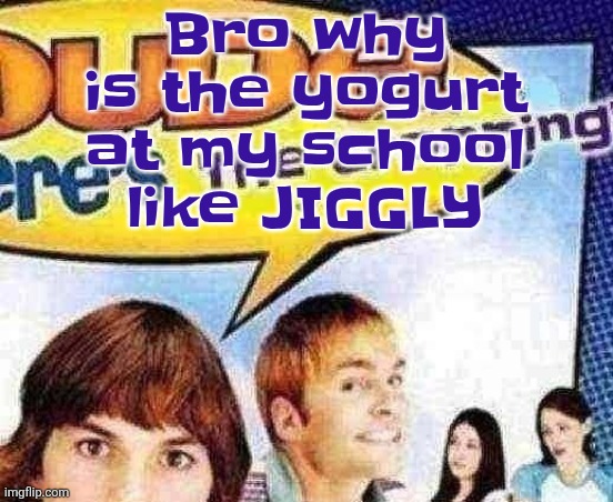 dude where's the cropping | Bro why is the yogurt at my school like JIGGLY | image tagged in dude where's the cropping | made w/ Imgflip meme maker
