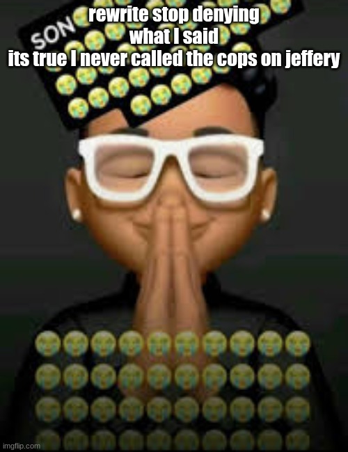 I'm crine (made by our glorious king bigjim998) | rewrite stop denying what I said
its true I never called the cops on jeffery | image tagged in i'm crine made by our glorious king bigjim998 | made w/ Imgflip meme maker