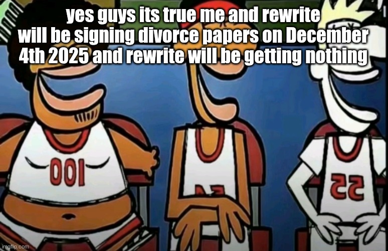I'm taking the house the car and the kids | yes guys its true me and rewrite will be signing divorce papers on December 4th 2025 and rewrite will be getting nothing | image tagged in legends of chamberlain heights | made w/ Imgflip meme maker
