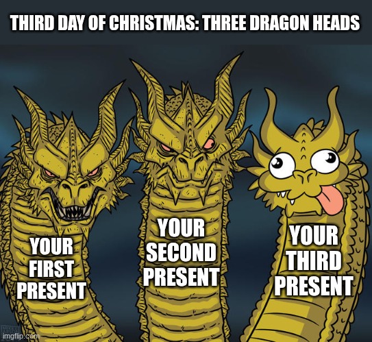 Catt Christmas 3/25 | THIRD DAY OF CHRISTMAS: THREE DRAGON HEADS; YOUR SECOND PRESENT; YOUR THIRD PRESENT; YOUR FIRST PRESENT | image tagged in three-headed dragon,christmas | made w/ Imgflip meme maker