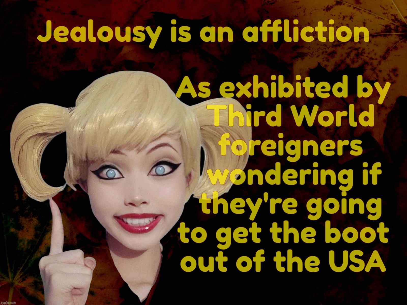 Resident Cuban who fancies himself MAGA thinks non-MAGA Americans are jealous of him as he's about to get kicked out of the USA | As exhibited by
   Third World 
  foreigners
   wondering if
  they're going
to get the boot
out of the USA; Jealousy is an affliction | image tagged in harley quinn,united statesian wannabes,fakers larping,still foreigners,get the f out,this land is our land not yours | made w/ Imgflip meme maker