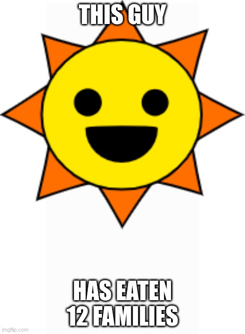 the sun | THIS GUY; HAS EATEN 12 FAMILIES | image tagged in mr sun,sprunki,idk | made w/ Imgflip meme maker