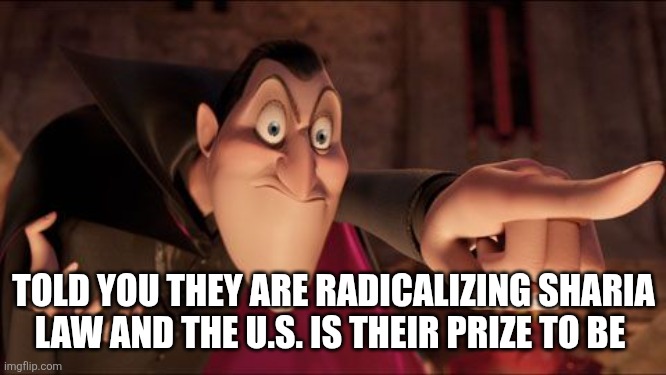 Hotel Transylvania Dracula pointing meme | TOLD YOU THEY ARE RADICALIZING SHARIA LAW AND THE U.S. IS THEIR PRIZE TO BE | image tagged in hotel transylvania dracula pointing meme | made w/ Imgflip meme maker