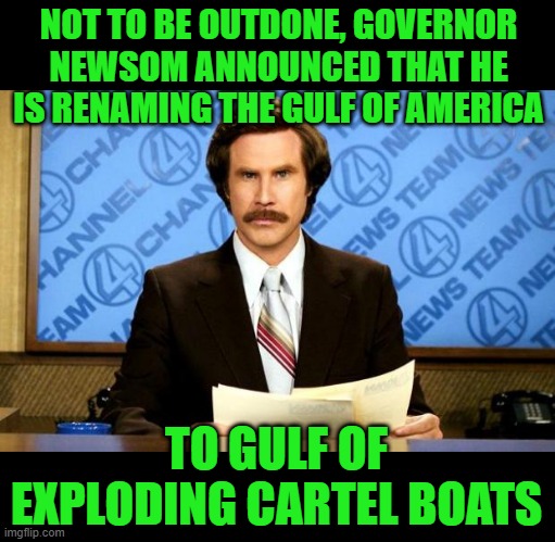 BREAKING NEWS | NOT TO BE OUTDONE, GOVERNOR NEWSOM ANNOUNCED THAT HE IS RENAMING THE GULF OF AMERICA; TO GULF OF EXPLODING CARTEL BOATS | image tagged in breaking news | made w/ Imgflip meme maker