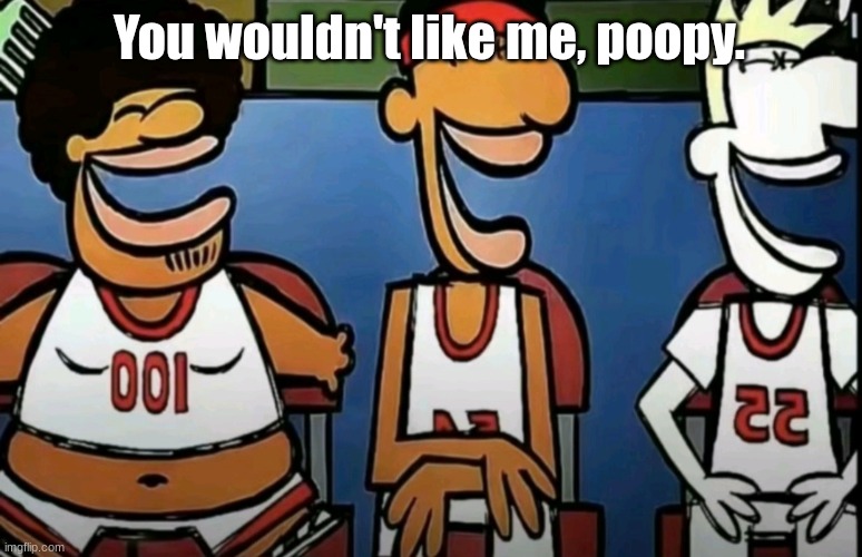 legends of Chamberlain heights | You wouldn't like me, poopy. | image tagged in legends of chamberlain heights | made w/ Imgflip meme maker