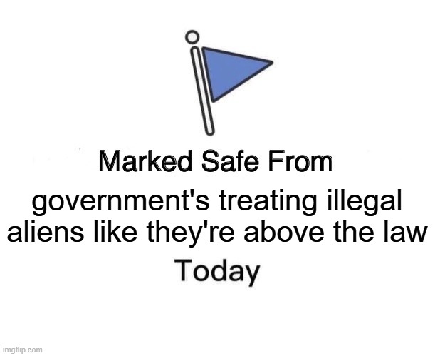 No OnE iS aBoVe ThE lAw | government's treating illegal aliens like they're above the law | image tagged in memes,marked safe from | made w/ Imgflip meme maker