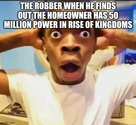 I have 50 million power in Rise of Kingdoms | THE ROBBER WHEN HE FINDS OUT THE HOMEOWNER HAS 50 MILLION POWER IN RISE OF KINGDOMS | image tagged in surprised black guy | made w/ Imgflip meme maker