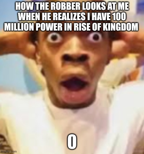 funny | HOW THE ROBBER LOOKS AT ME WHEN HE REALIZES I HAVE 100 MILLION POWER IN RISE OF KINGDOM; 0 | image tagged in surprised black guy | made w/ Imgflip meme maker